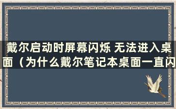 戴尔启动时屏幕闪烁 无法进入桌面（为什么戴尔笔记本桌面一直闪烁）